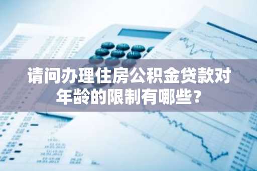 请问办理住房公积金贷款对年龄的限制有哪些？