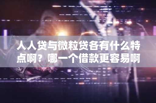 人人贷与微粒贷各有什么特点啊？哪一个借款更容易啊？