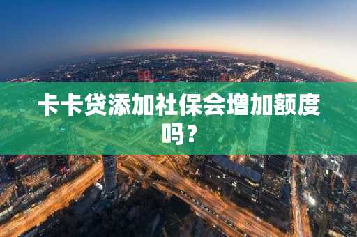卡卡贷添加社保会增加额度吗？