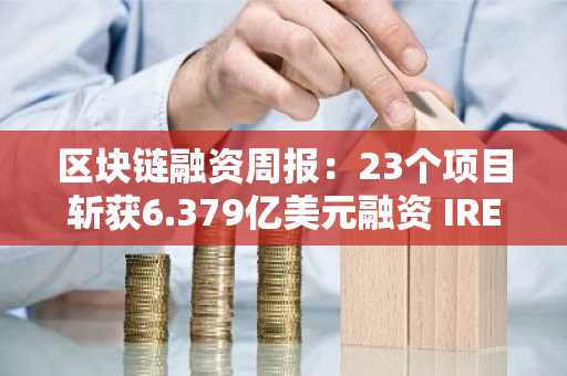 区块链融资周报：23个项目斩获6.379亿美元融资 IREN成最大赢家