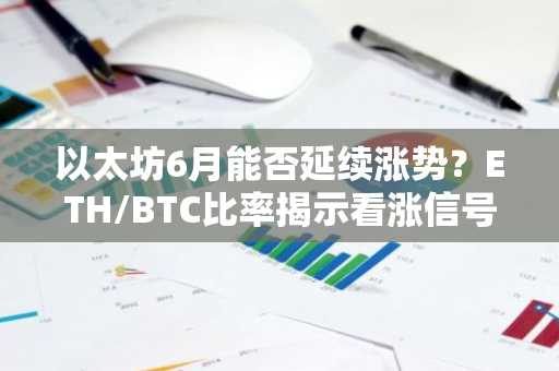 以太坊6月能否延续涨势？ETH/BTC比率揭示看涨信号