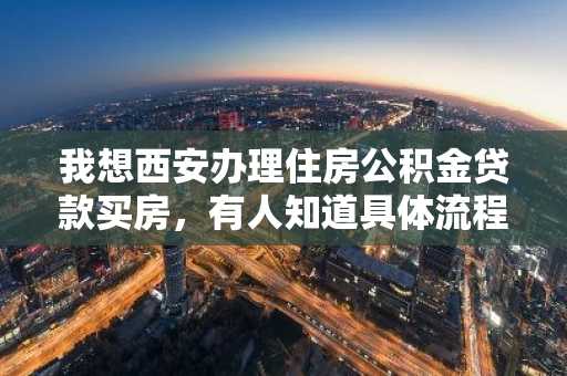 我想西安办理住房公积金贷款买房，有人知道具体流程吗？