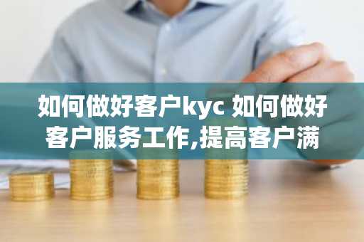 如何做好客户kyc 如何做好客户服务工作,提高客户满意度