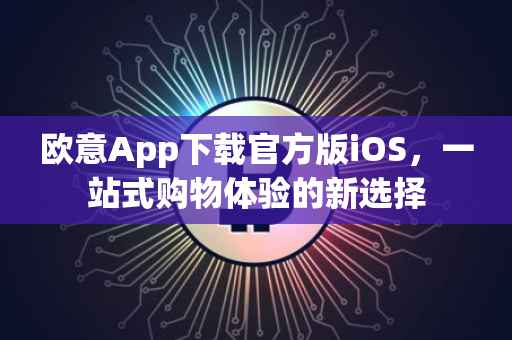 欧意App下载官方版iOS，一站式购物体验的新选择