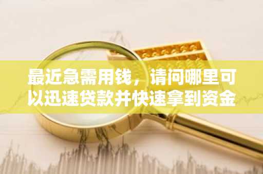 最近急需用钱，请问哪里可以迅速贷款并快速拿到资金