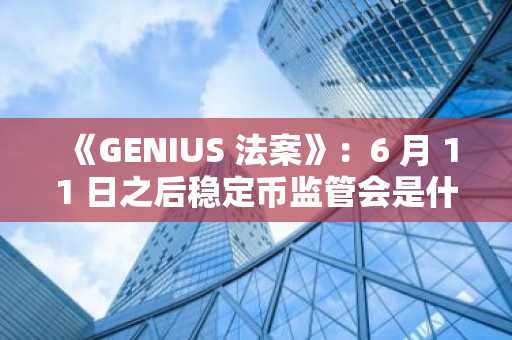 《GENIUS 法案》：6 月 11 日之后稳定币监管会是什么样子？