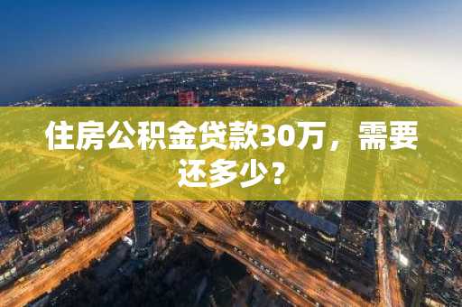 住房公积金贷款30万，需要还多少？