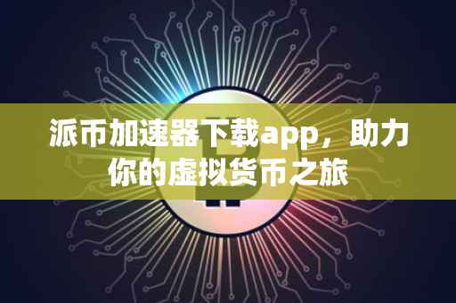 派币加速器下载app，助力你的虚拟货币之旅