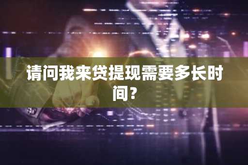 请问我来贷提现需要多长时间？