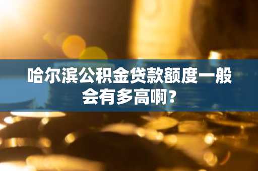 哈尔滨公积金贷款额度一般会有多高啊？