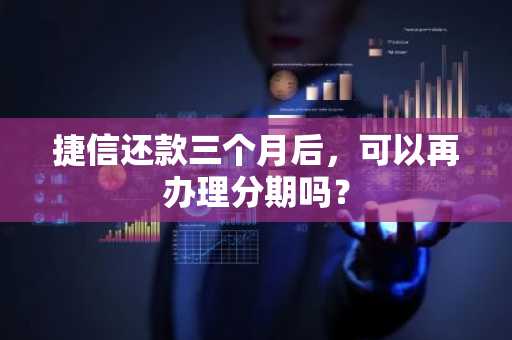 捷信还款三个月后，可以再办理分期吗？