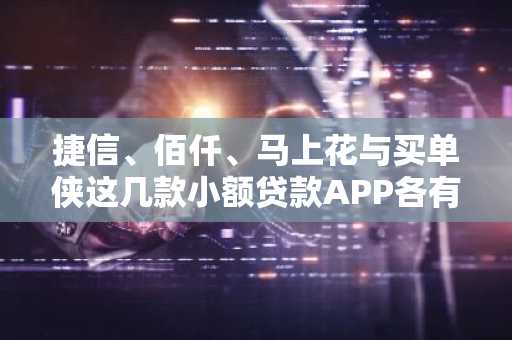 捷信、佰仟、马上花与买单侠这几款小额贷款APP各有什么特点啊？