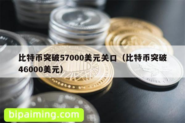 比特币突破57000美元关口（比特币突破46000美元）
