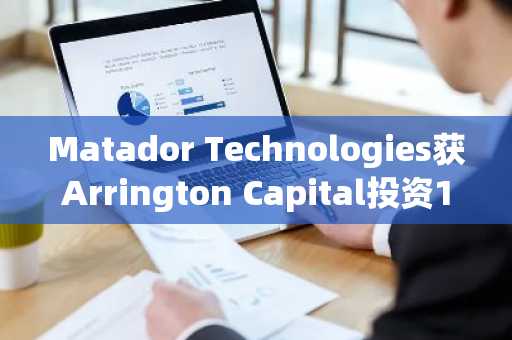 Matador Technologies获Arrington Capital投资150万加元