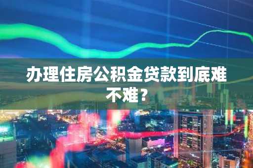 办理住房公积金贷款到底难不难？