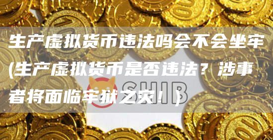 生产虚拟货币违法吗会不会坐牢 - 生产虚拟货币是否违法？涉事者将面临牢狱之灾！