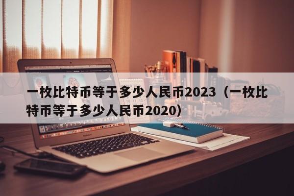 一枚比特币等于多少人民币2023（一枚比特币等于多少人民币2020）