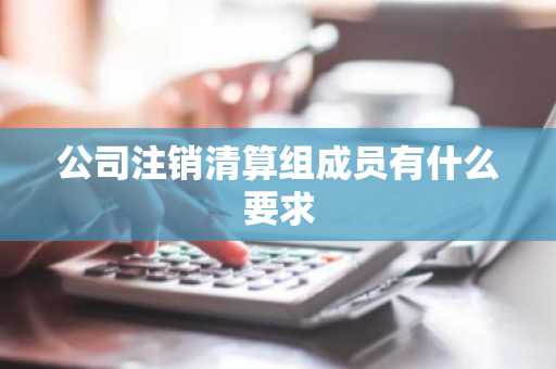 公司注销清算组成员有什么要求