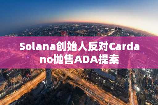 Solana创始人反对Cardano抛售ADA提案