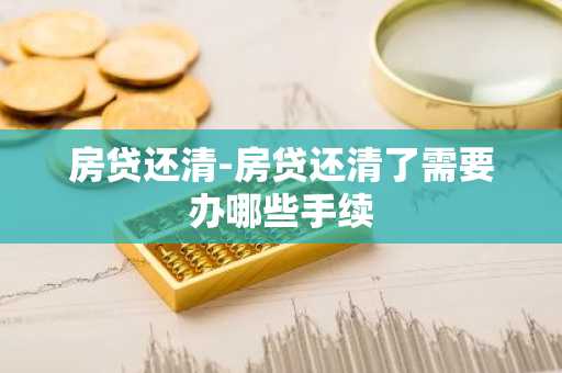 房贷还清-房贷还清了需要办哪些手续