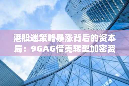 港股迷策略暴涨背后的资本局：9GAG借壳转型加密资产赛道