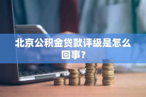 北京公积金贷款评级是怎么回事？