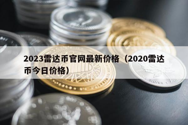 2023雷达币官网最新价格（2020雷达币今日价格）