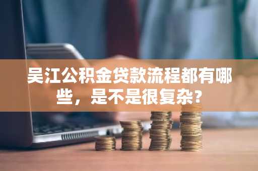 吴江公积金贷款流程都有哪些，是不是很复杂？