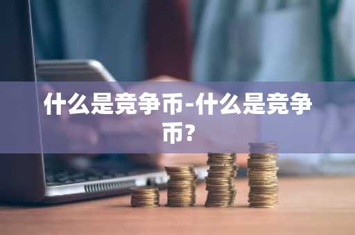 什么是竞争币-什么是竞争币?