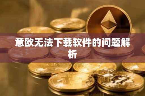意欧无法下载软件的问题解析