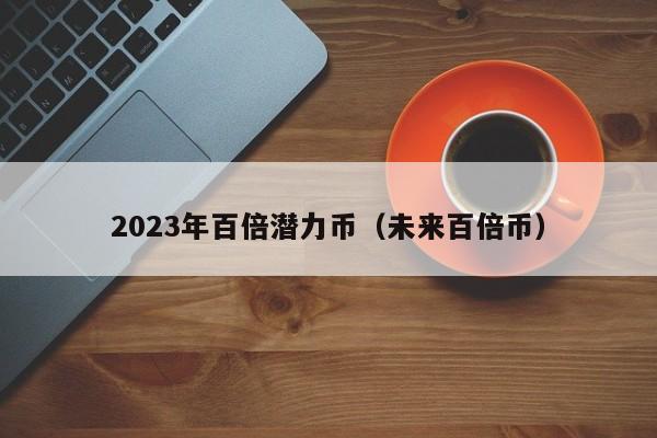 2023年百倍潜力币（未来百倍币）