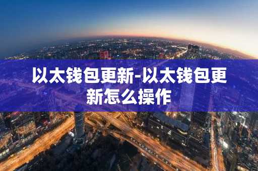 以太钱包更新-以太钱包更新怎么操作