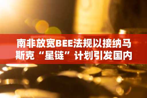 南非放宽BEE法规以接纳马斯克“星链”计划引发国内强烈反对