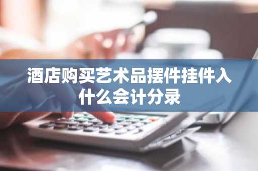 酒店购买艺术品摆件挂件入什么会计分录