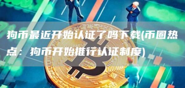 狗币最近开始认证了吗下载 - 币圈热点：狗币开始推行认证制度