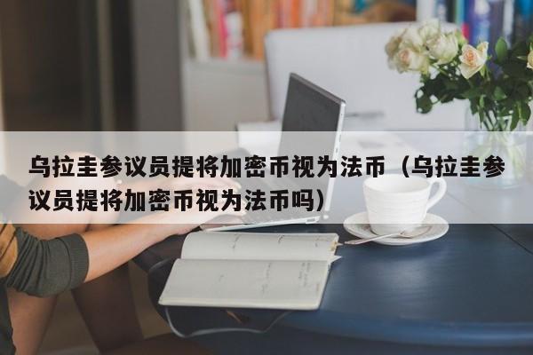 乌拉圭参议员提将加密币视为法币（乌拉圭参议员提将加密币视为法币吗）