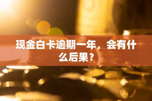 现金白卡逾期一年，会有什么后果？