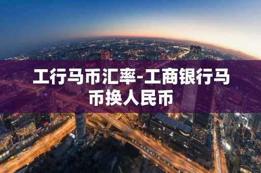 工行马币汇率-工商银行马币换人民币