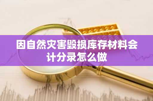 因自然灾害毁损库存材料会计分录怎么做