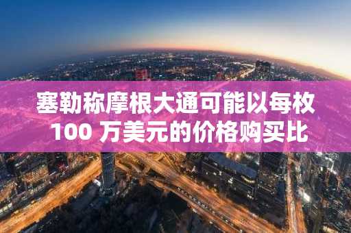 塞勒称摩根大通可能以每枚 100 万美元的价格购买比特币，欢迎该银行的竞争