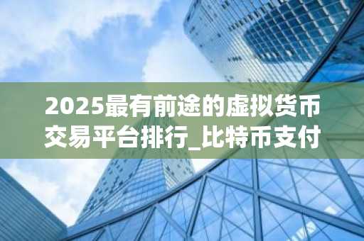 2025最有前途的虚拟货币交易平台排行_比特币支付平台