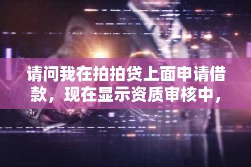 请问我在拍拍贷上面申请借款，现在显示资质审核中，是什么意思？