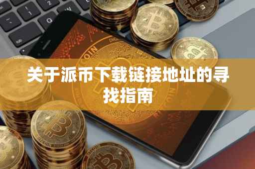 关于派币下载链接地址的寻找指南
