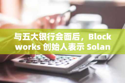 与五大银行会面后，Blockworks 创始人表示 Solana 和 XRP 将成为现货 ETF 的下一个目标