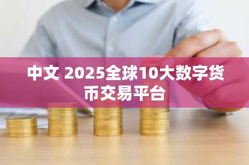 中文 2025全球10大数字货币交易平台
