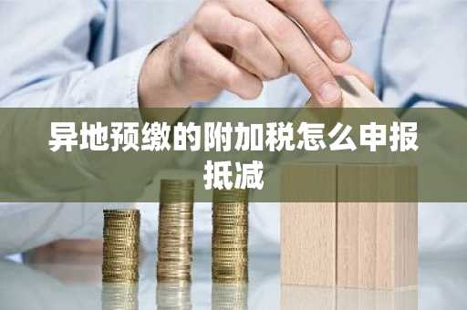 异地预缴的附加税怎么申报抵减