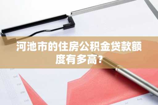 河池市的住房公积金贷款额度有多高？