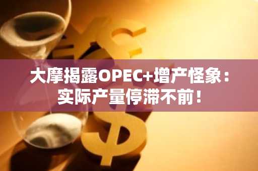 大摩揭露OPEC 增产怪象：实际产量停滞不前！