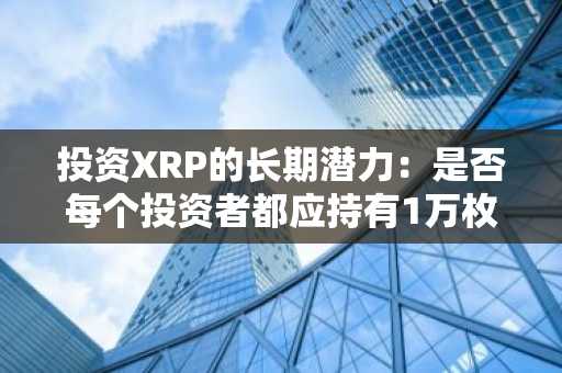 投资XRP的长期潜力：是否每个投资者都应持有1万枚？