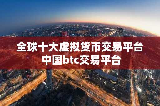 全球十大虚拟货币交易平台 中国btc交易平台